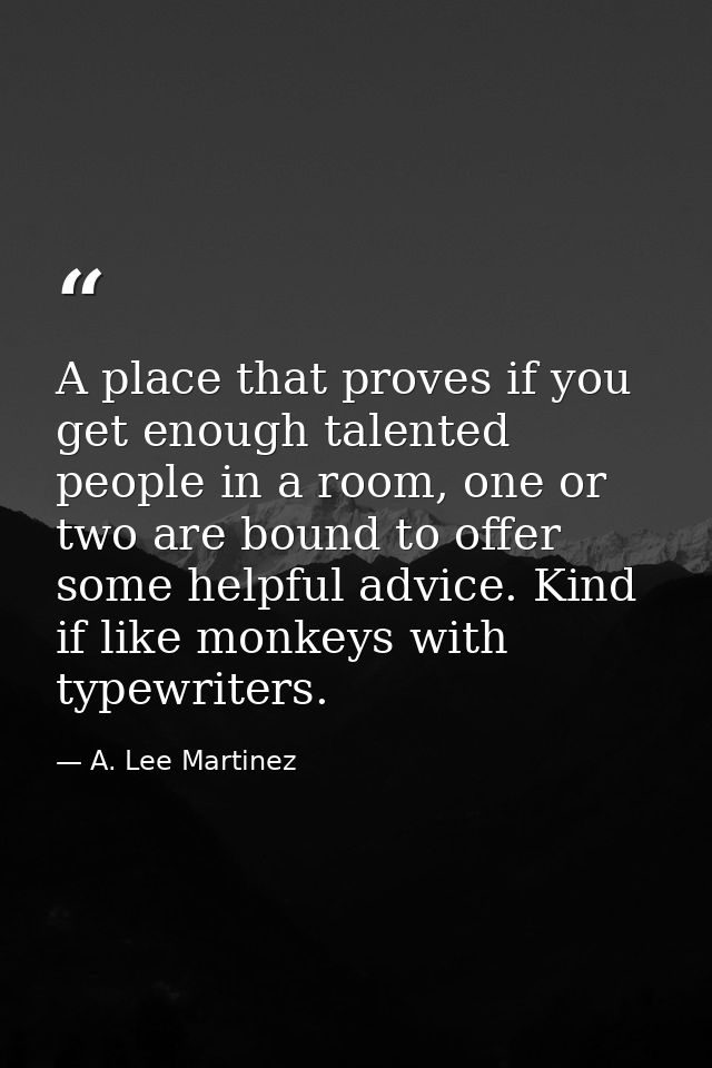 A place that proves if you get enough talented people in a room, one or two are bound to offer some helpful advice. Kind — A. Lee Martinez