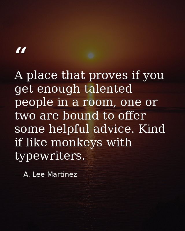 A place that proves if you get enough talented people in a room, one or two are bound to offer some helpful advice. Kind — A. Lee Martinez