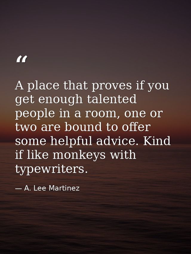 A place that proves if you get enough talented people in a room, one or two are bound to offer some helpful advice. Kind — A. Lee Martinez