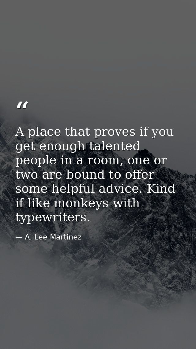 A place that proves if you get enough talented people in a room, one or two are bound to offer some helpful advice. Kind — A. Lee Martinez