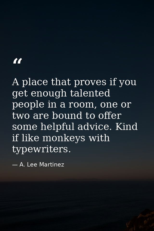 A place that proves if you get enough talented people in a room, one or two are bound to offer some helpful advice. Kind — A. Lee Martinez