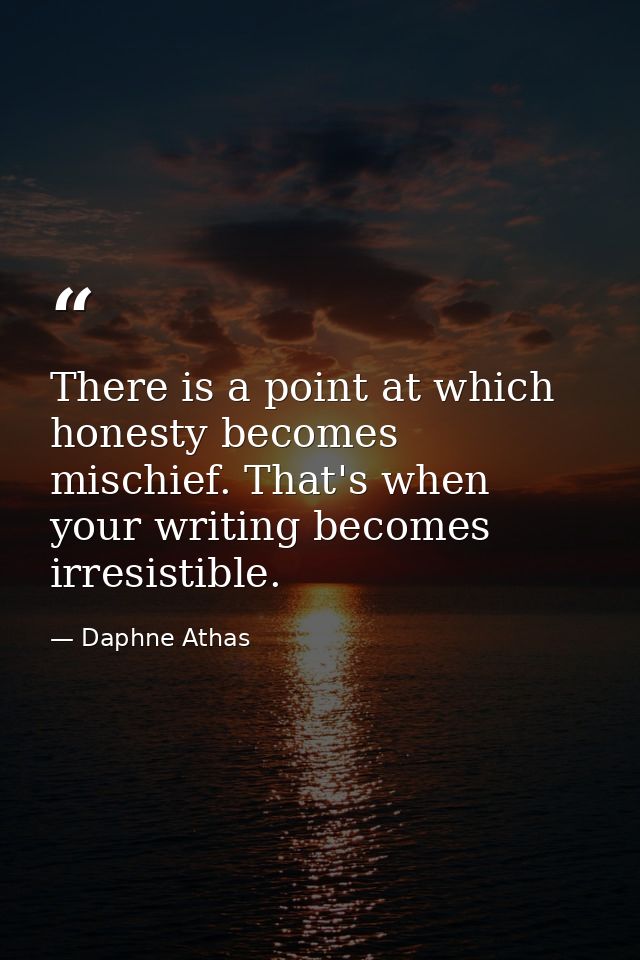 There is a point at which honesty becomes mischief. That's when your writing becomes irresistible. — Daphne Athas