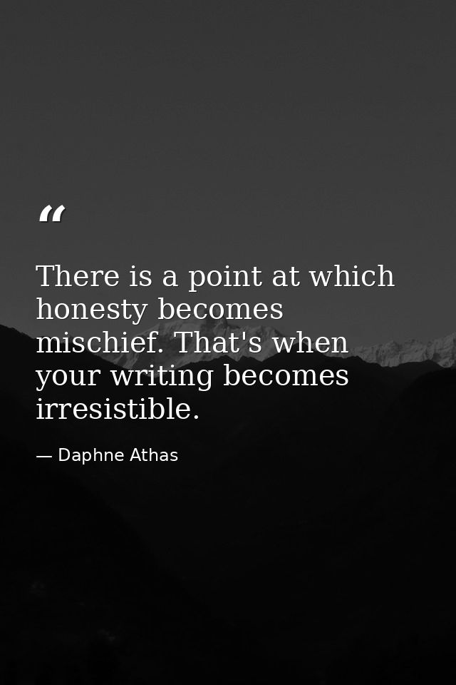 There is a point at which honesty becomes mischief. That's when your writing becomes irresistible. — Daphne Athas