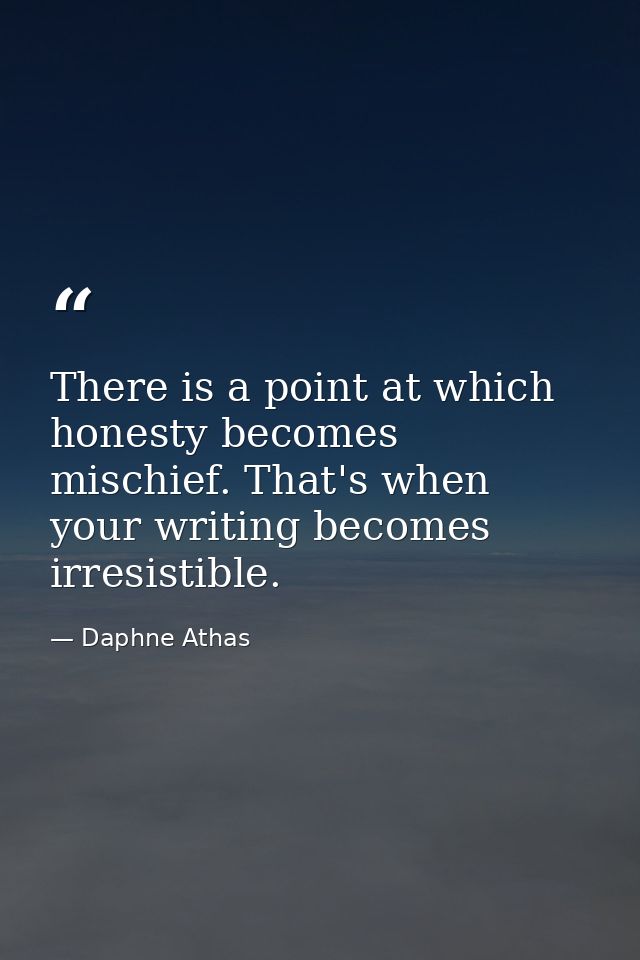 There is a point at which honesty becomes mischief. That's when your writing becomes irresistible. — Daphne Athas
