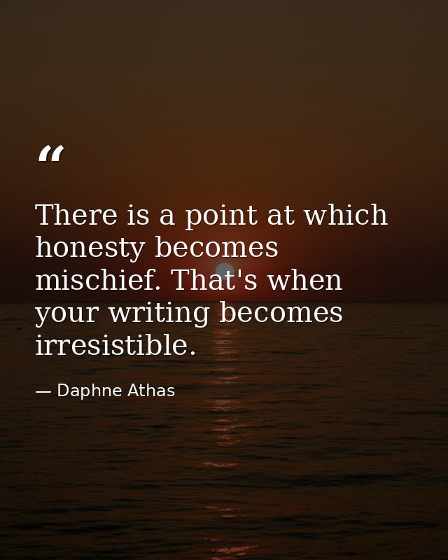 There is a point at which honesty becomes mischief. That's when your writing becomes irresistible. — Daphne Athas