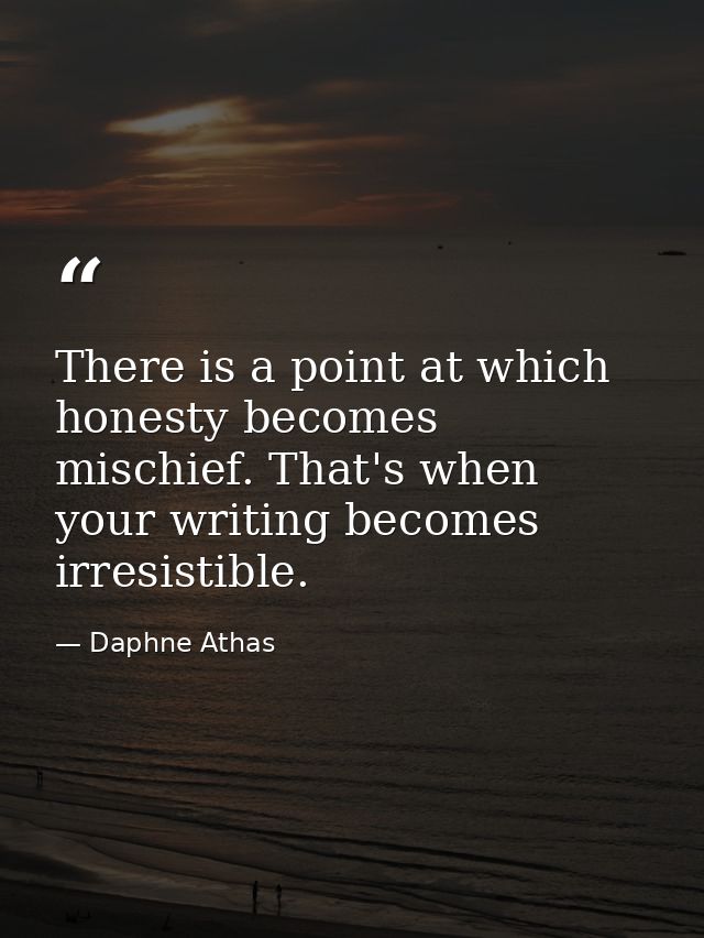 There is a point at which honesty becomes mischief. That's when your writing becomes irresistible. — Daphne Athas