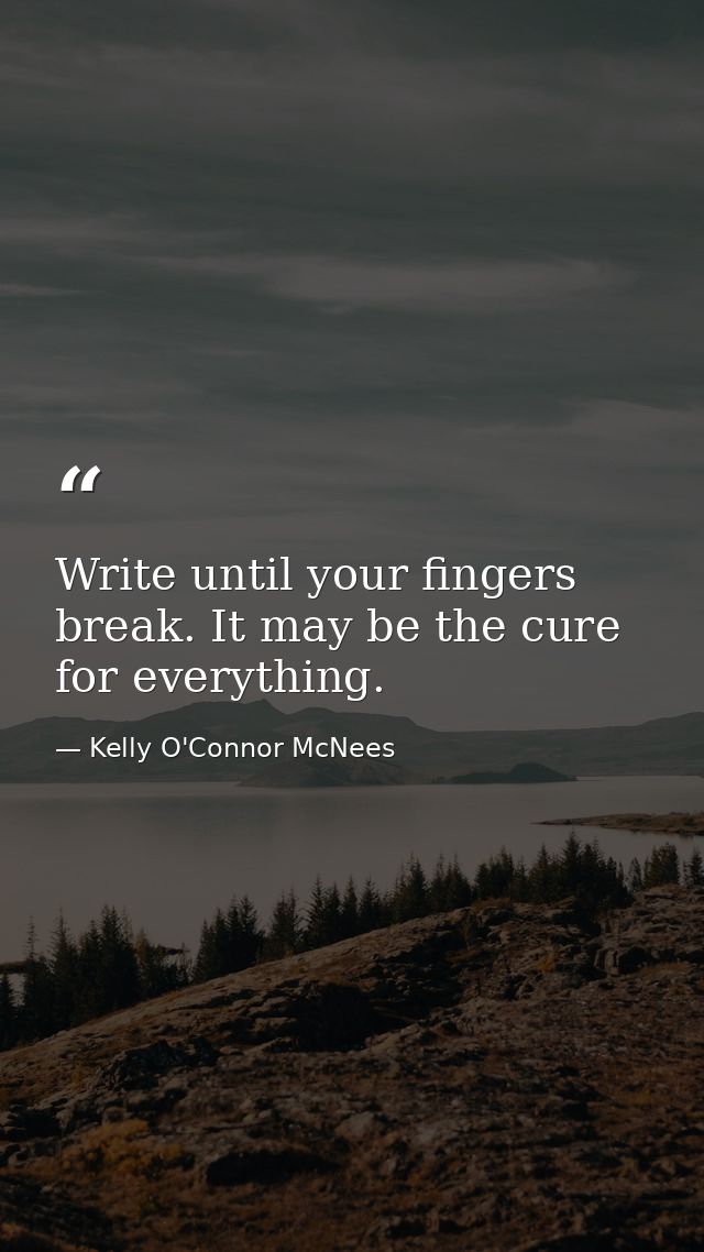 Write until your fingers break. It may be the cure for everything. — Kelly O'Connor McNees