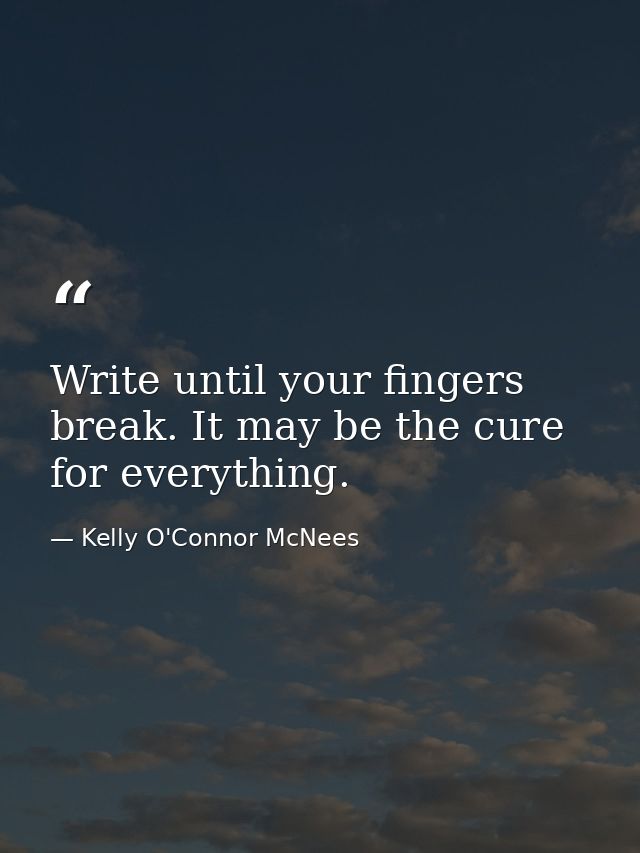 Write until your fingers break. It may be the cure for everything. — Kelly O'Connor McNees