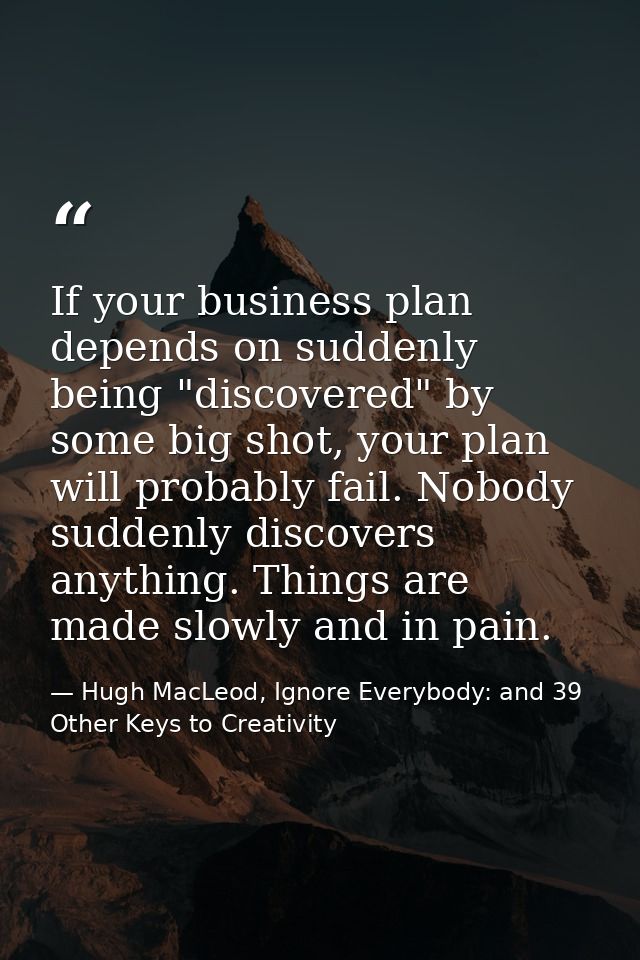 If your business plan depends on suddenly being "discovered" by some big shot, your plan will probably fail. Nobody sudd — Hugh MacLeod, Ignore Everybody: and 39 Other Keys to Creativity