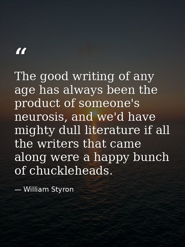 The good writing of any age has always been the product of someone's neurosis, and we'd have mighty dull literature if a — William Styron