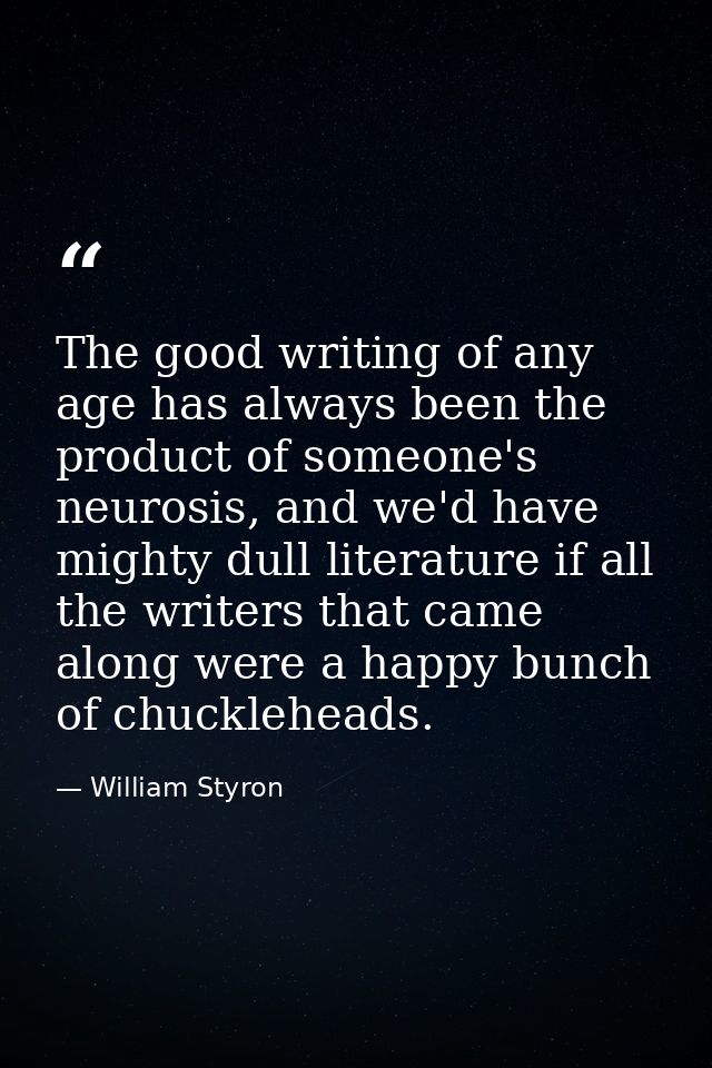The good writing of any age has always been the product of someone's neurosis, and we'd have mighty dull literature if a — William Styron