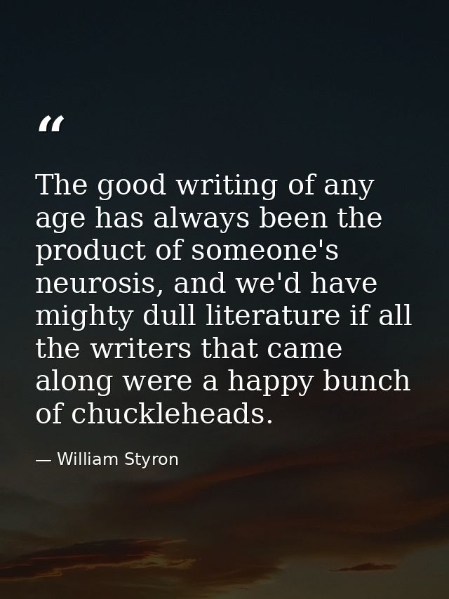The good writing of any age has always been the product of someone's neurosis, and we'd have mighty dull literature if a — William Styron