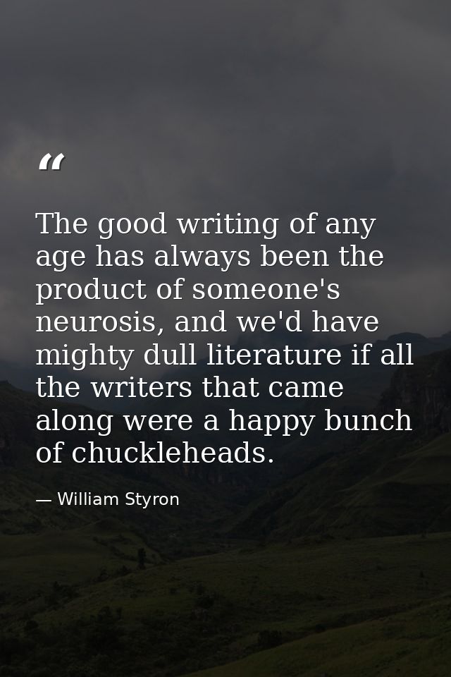 The good writing of any age has always been the product of someone's neurosis, and we'd have mighty dull literature if a — William Styron
