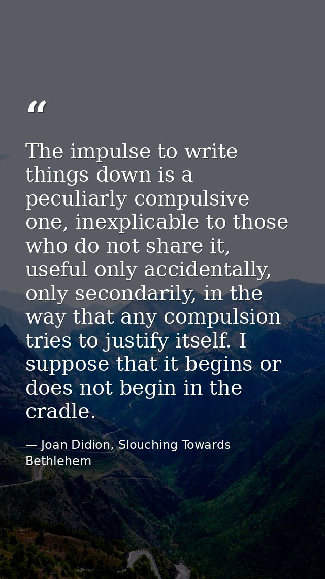 The impulse to write things down is a peculiarly compulsive one, inexplicable to those who do not share it, useful only  — Joan Didion, Slouching Towards Bethlehem