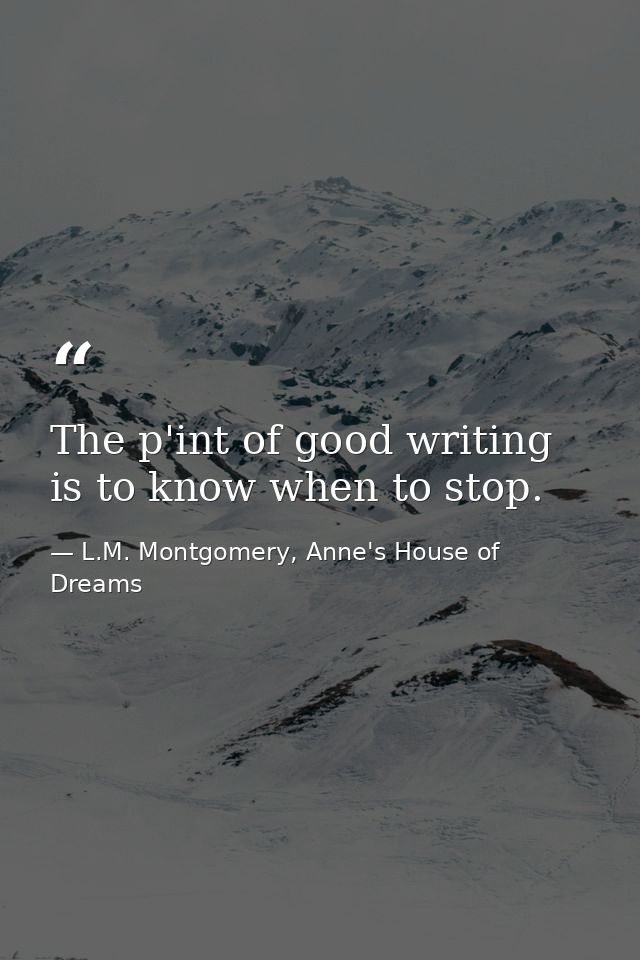 The p'int of good writing is to know when to stop. — L.M. Montgomery, Anne's House of Dreams