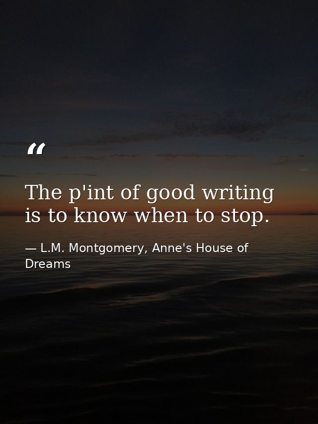 The p'int of good writing is to know when to stop. — L.M. Montgomery, Anne's House of Dreams