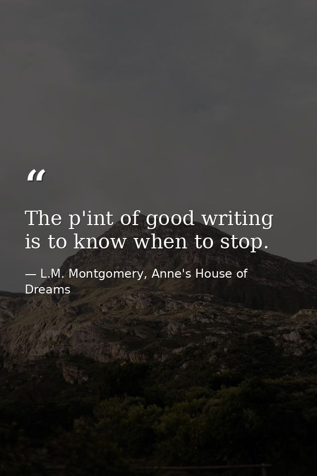 The p'int of good writing is to know when to stop. — L.M. Montgomery, Anne's House of Dreams