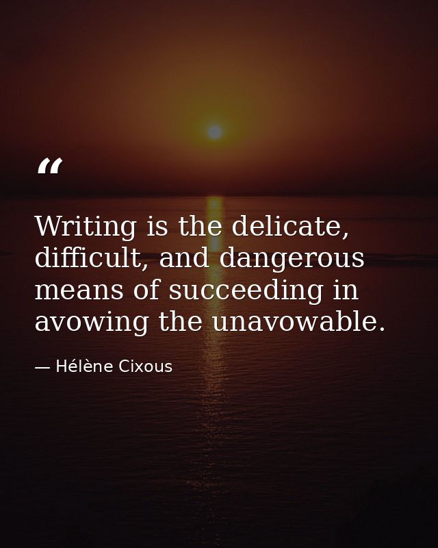 Writing is the delicate, difficult, and dangerous means of succeeding in avowing the unavowable. — Hélène Cixous