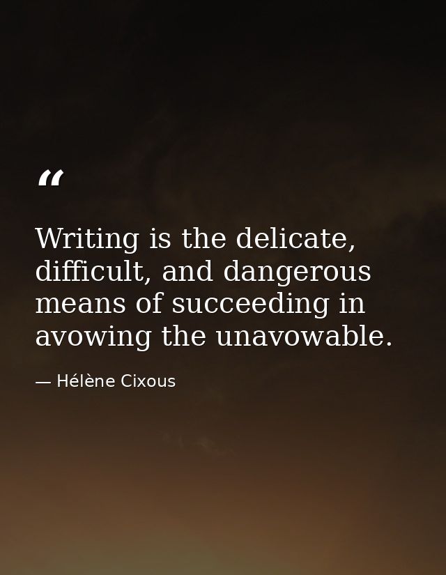 Writing is the delicate, difficult, and dangerous means of succeeding in avowing the unavowable. — Hélène Cixous