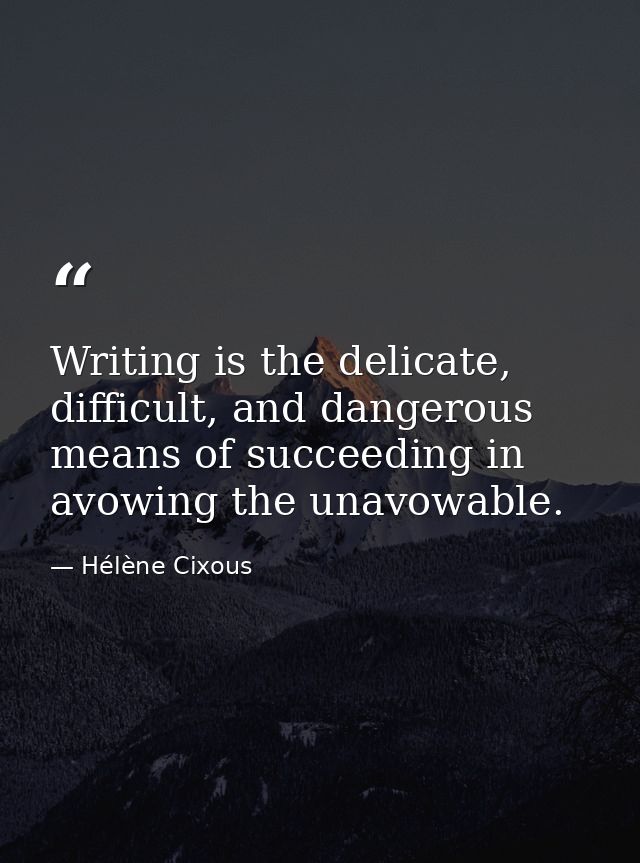 Writing is the delicate, difficult, and dangerous means of succeeding in avowing the unavowable. — Hélène Cixous