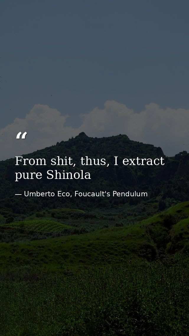 From shit, thus, I extract pure Shinola — Umberto Eco, Foucault's Pendulum