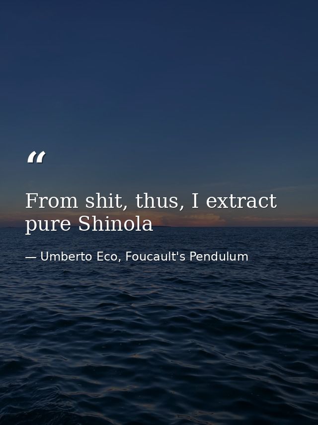 From shit, thus, I extract pure Shinola — Umberto Eco, Foucault's Pendulum