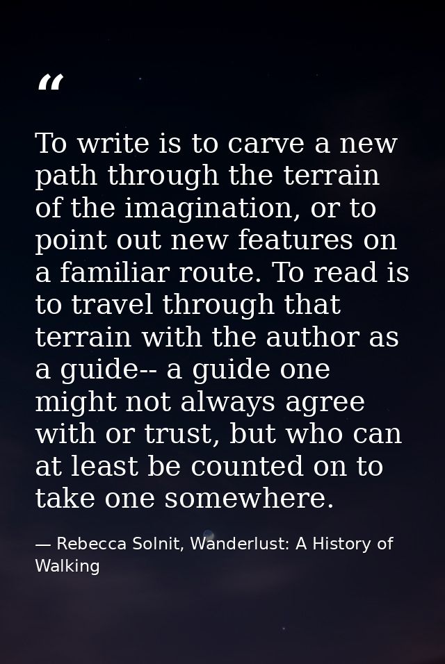 To write is to carve a new path through the terrain of the imagination, or to point out new features on a familiar route — Rebecca Solnit, Wanderlust: A History of Walking