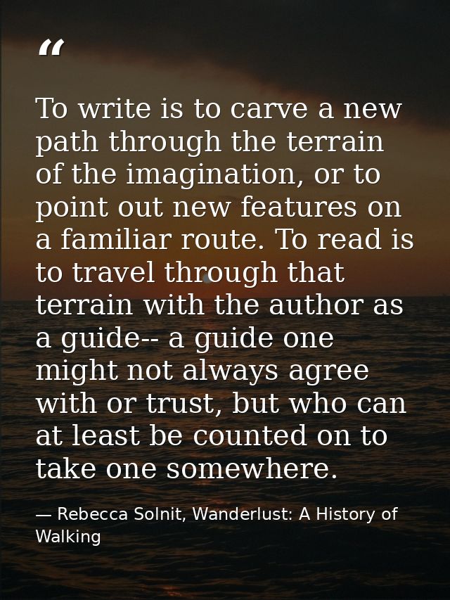To write is to carve a new path through the terrain of the imagination, or to point out new features on a familiar route — Rebecca Solnit, Wanderlust: A History of Walking
