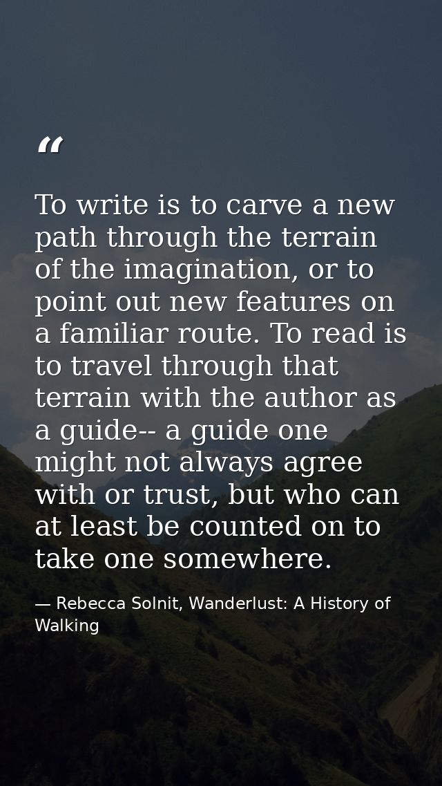 To write is to carve a new path through the terrain of the imagination, or to point out new features on a familiar route — Rebecca Solnit, Wanderlust: A History of Walking