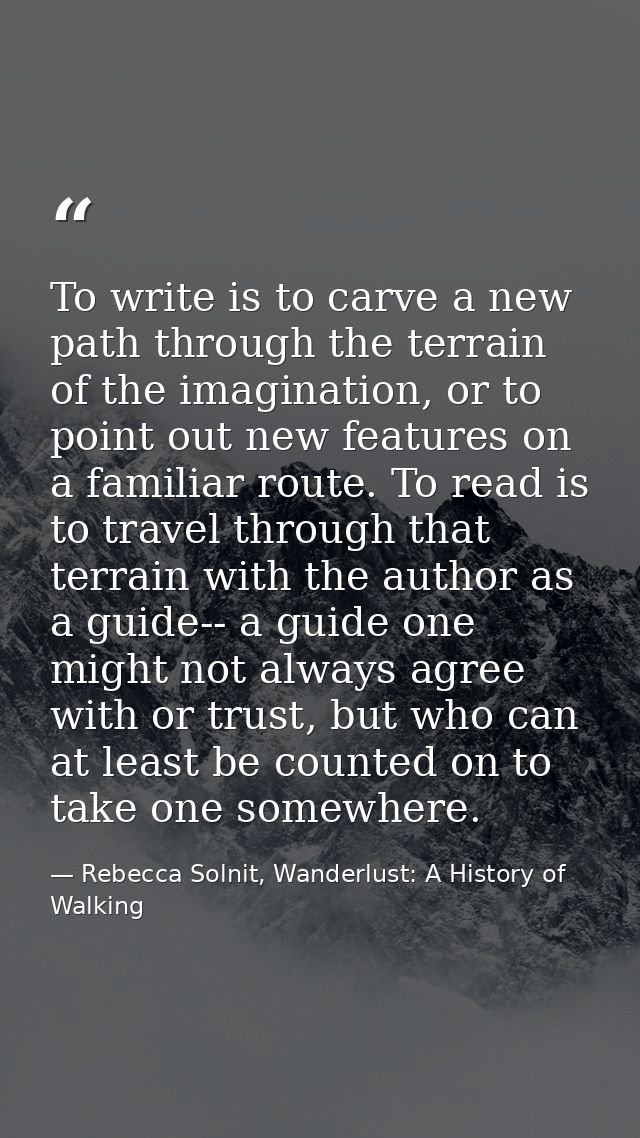 To write is to carve a new path through the terrain of the imagination, or to point out new features on a familiar route — Rebecca Solnit, Wanderlust: A History of Walking