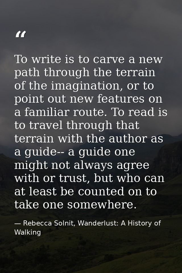 To write is to carve a new path through the terrain of the imagination, or to point out new features on a familiar route — Rebecca Solnit, Wanderlust: A History of Walking