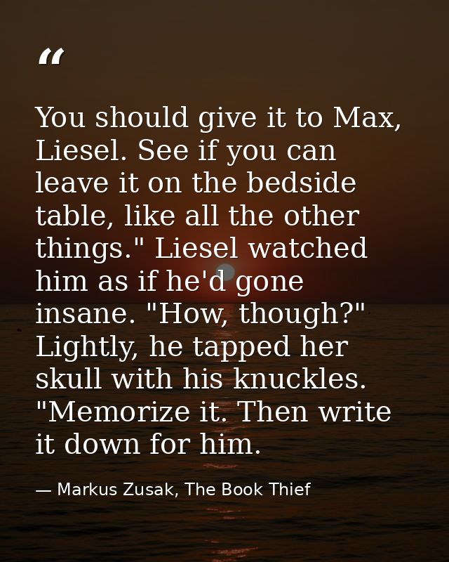 You should give it to Max, Liesel. See if you can leave it on the bedside table, like all the other things." Liesel watc — Markus Zusak, The Book Thief