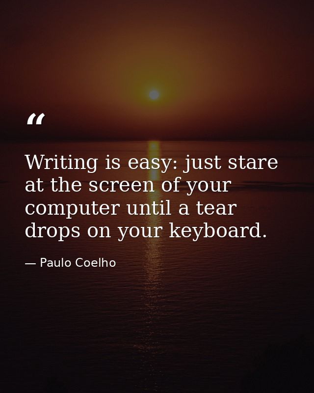 Writing is easy: just stare at the screen of your computer until a tear drops on your keyboard. — Paulo Coelho