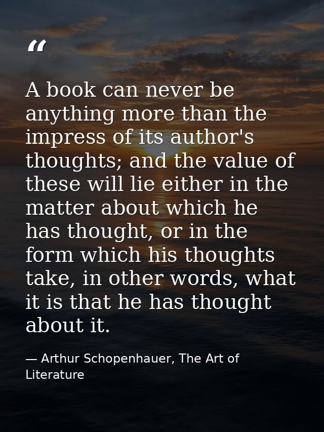 A book can never be anything more than the impress of its author's thoughts; and the value of these will lie either in t — Arthur Schopenhauer, The Art of Literature