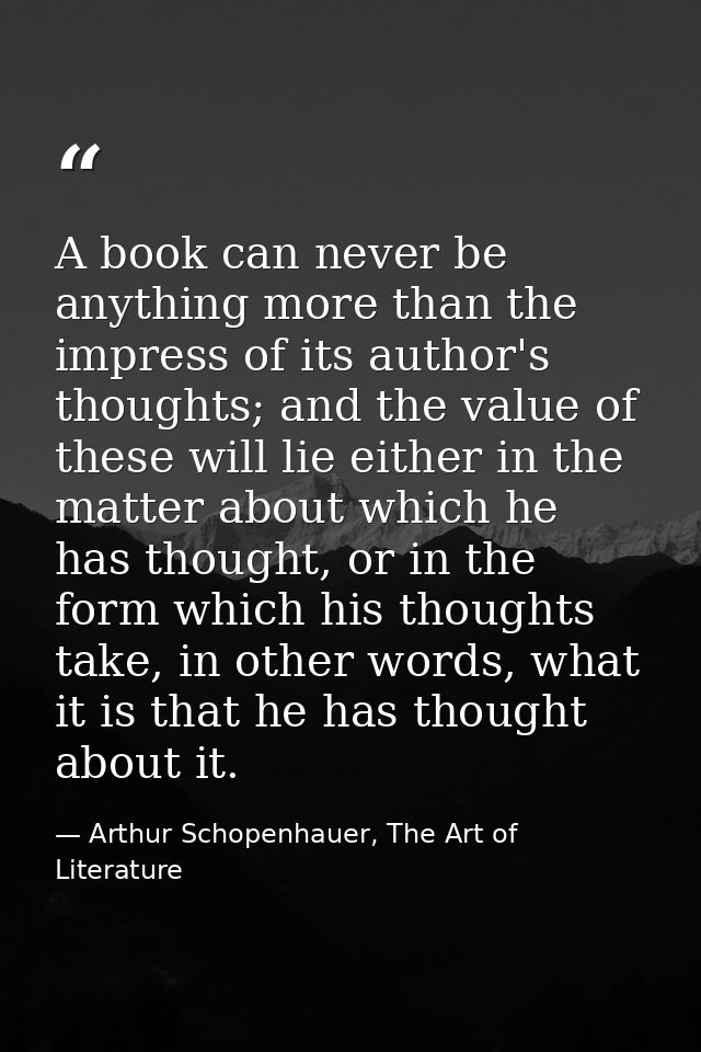A book can never be anything more than the impress of its author's thoughts; and the value of these will lie either in t — Arthur Schopenhauer, The Art of Literature