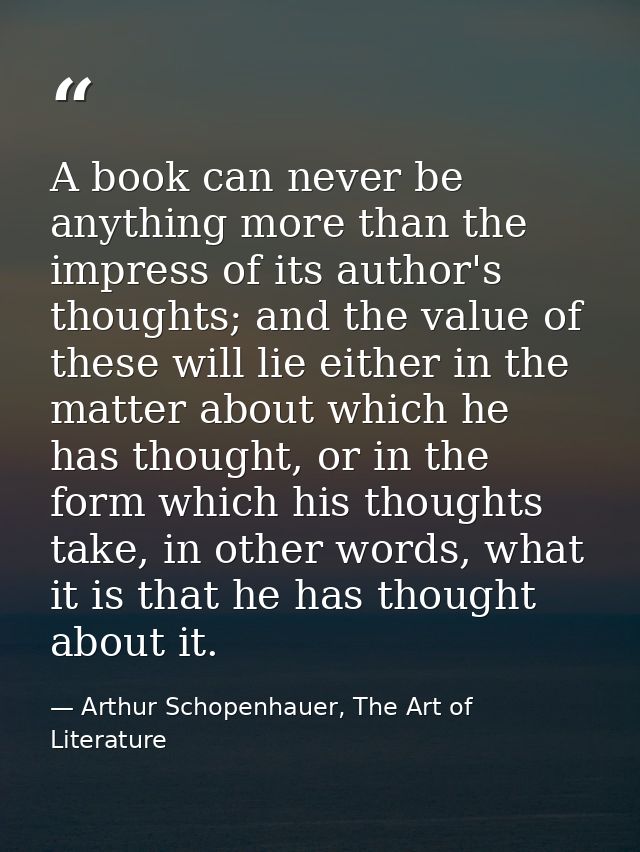 A book can never be anything more than the impress of its author's thoughts; and the value of these will lie either in t — Arthur Schopenhauer, The Art of Literature