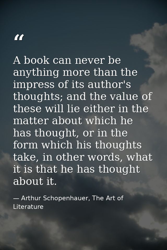 A book can never be anything more than the impress of its author's thoughts; and the value of these will lie either in t — Arthur Schopenhauer, The Art of Literature