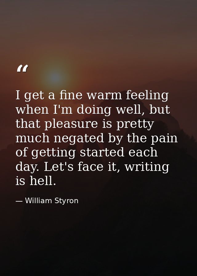 I get a fine warm feeling when I'm doing well, but that pleasure is pretty much negated by the pain of getting started e — William Styron