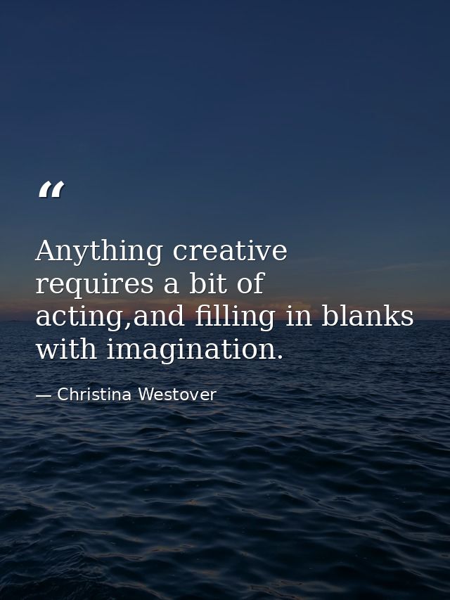 Anything creative requires a bit of acting,and filling in blanks with imagination. — Christina Westover