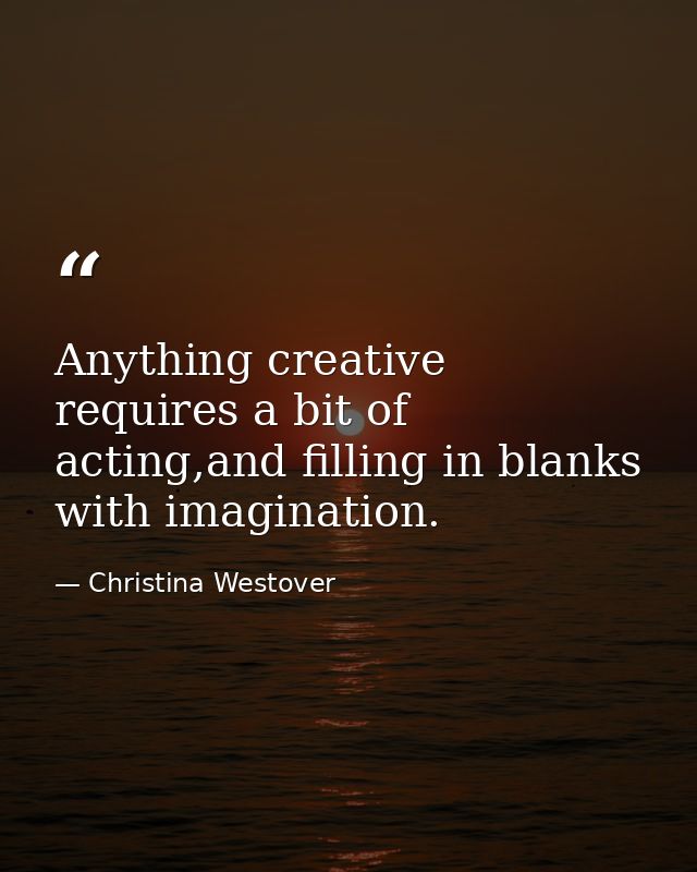 Anything creative requires a bit of acting,and filling in blanks with imagination. — Christina Westover