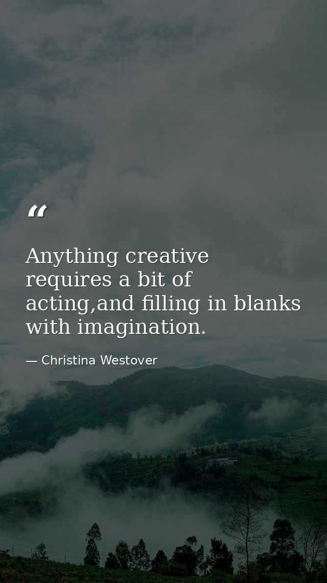 Anything creative requires a bit of acting,and filling in blanks with imagination. — Christina Westover