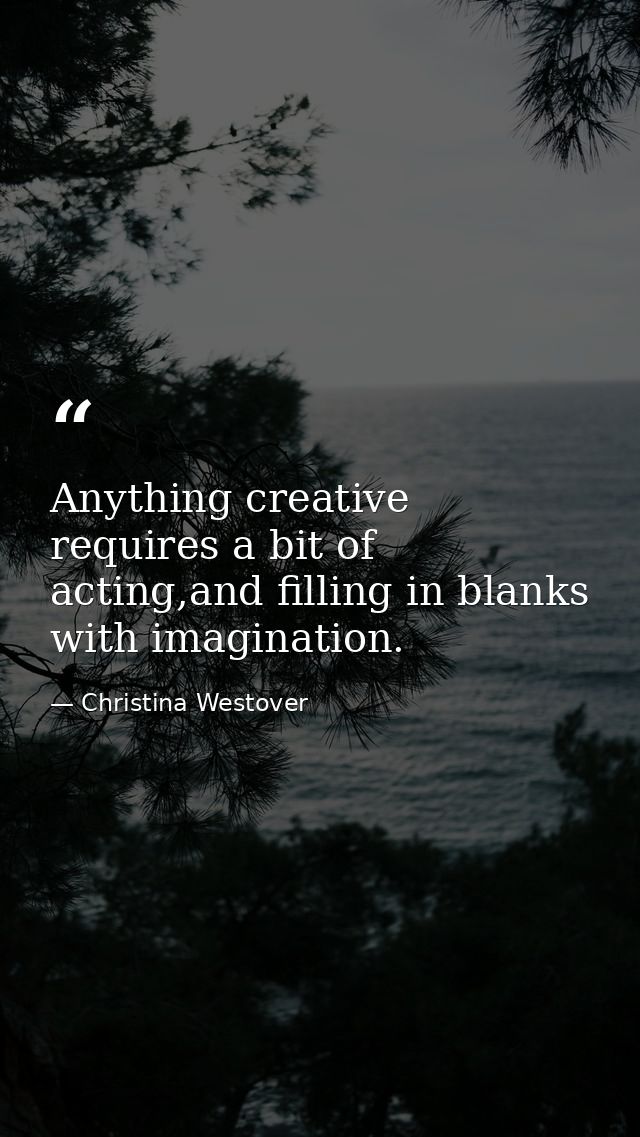 Anything creative requires a bit of acting,and filling in blanks with imagination. — Christina Westover
