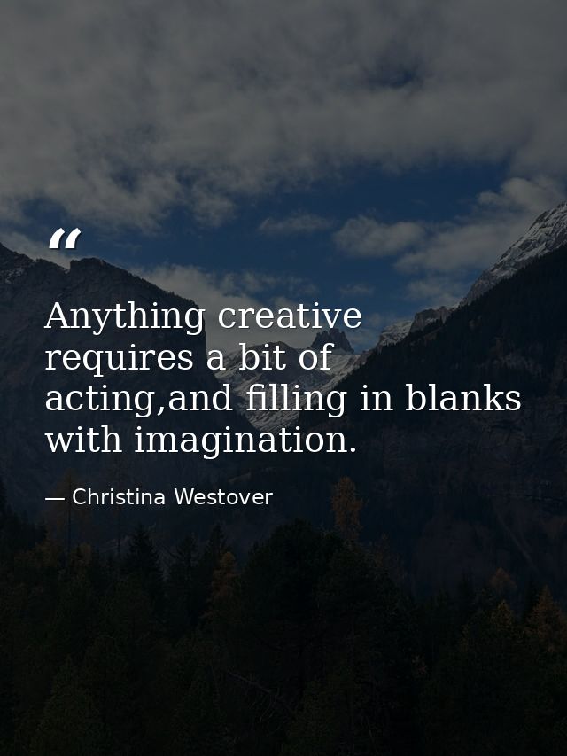 Anything creative requires a bit of acting,and filling in blanks with imagination. — Christina Westover
