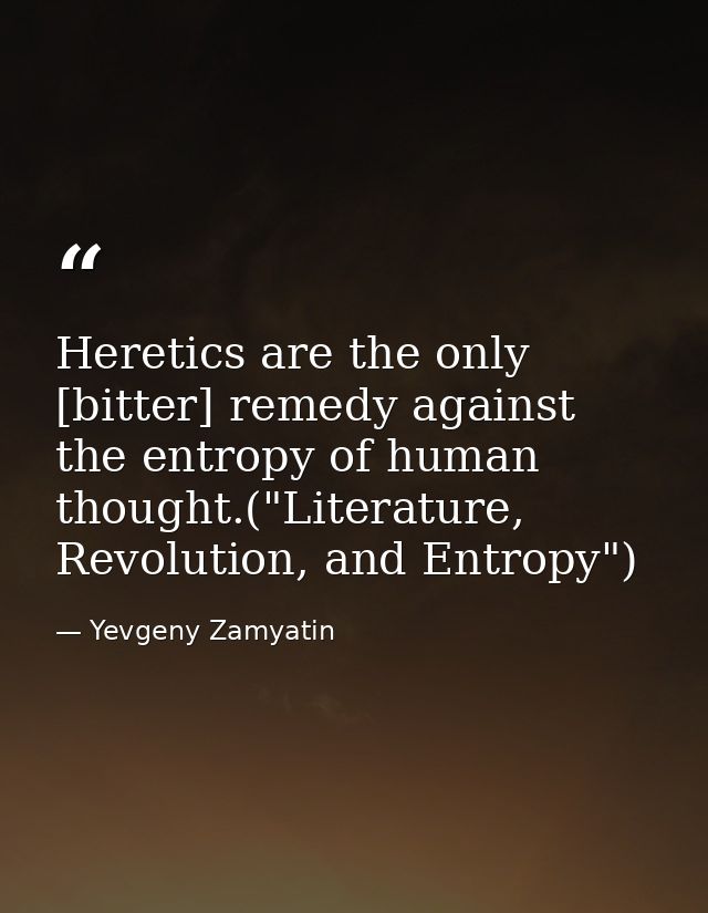Heretics are the only [bitter] remedy against the entropy of human thought.("Literature, Revolution, and Entropy") — Yevgeny Zamyatin