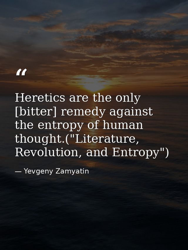 Heretics are the only [bitter] remedy against the entropy of human thought.("Literature, Revolution, and Entropy") — Yevgeny Zamyatin