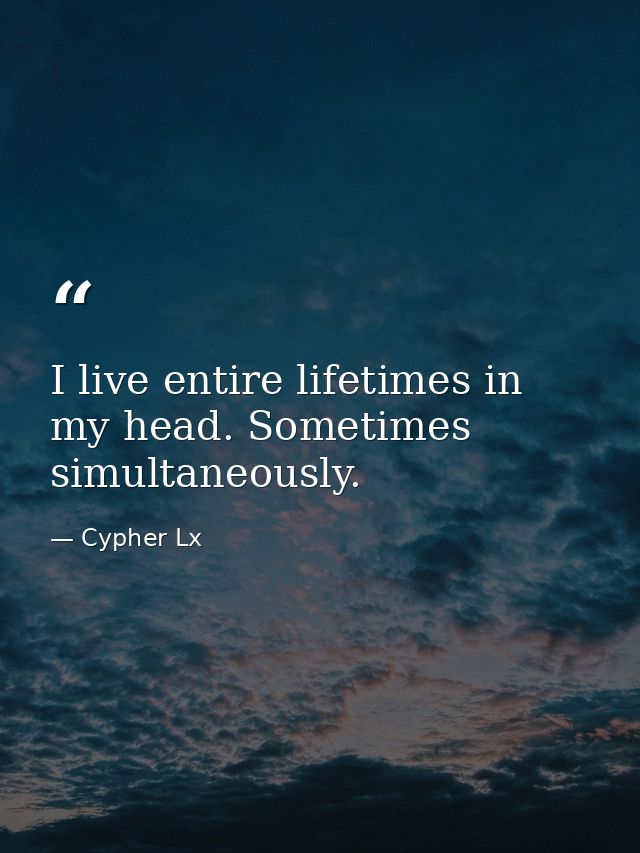 I live entire lifetimes in my head. Sometimes simultaneously. — Cypher Lx