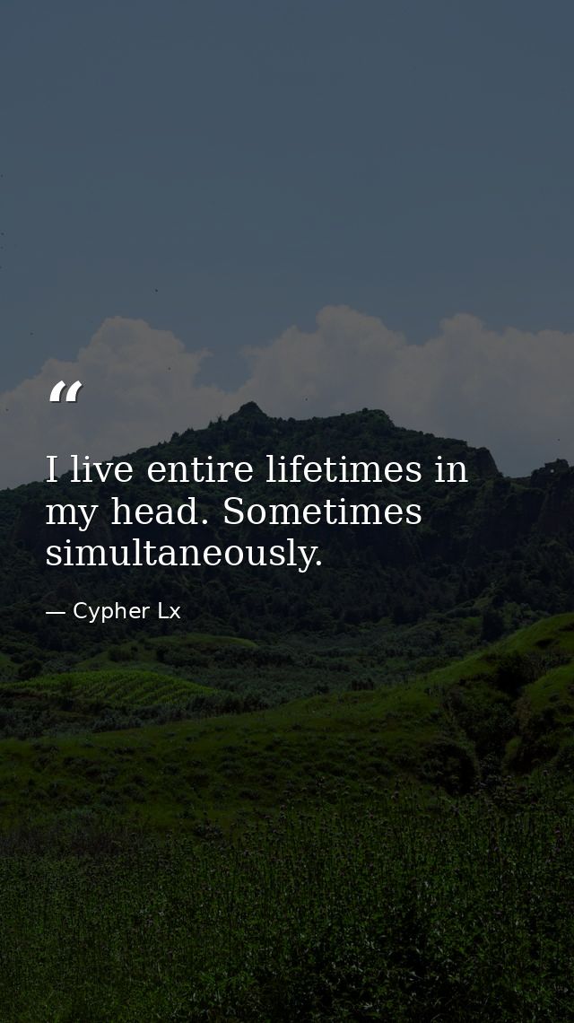 I live entire lifetimes in my head. Sometimes simultaneously. — Cypher Lx