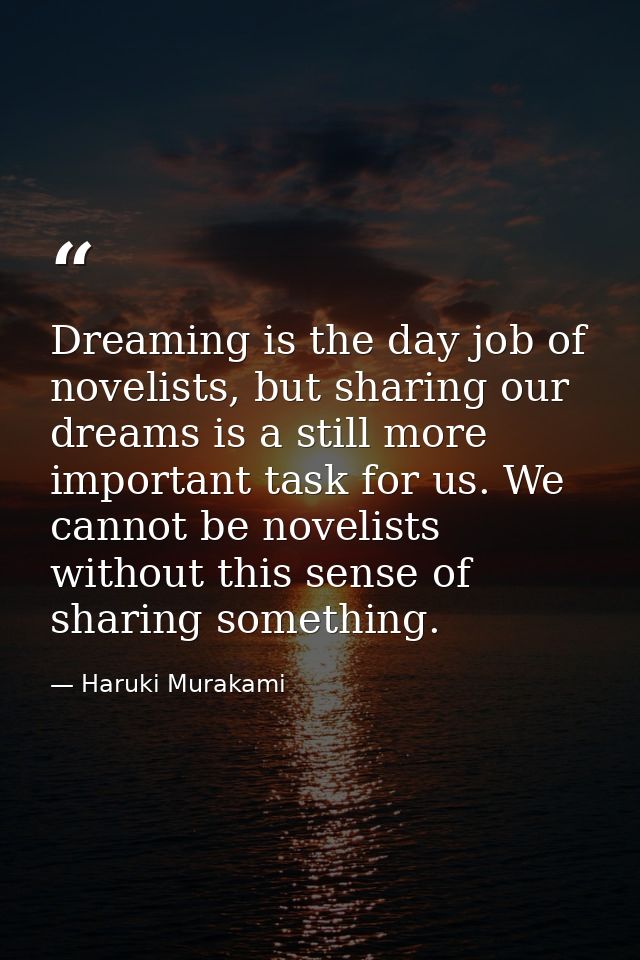 Dreaming is the day job of novelists, but sharing our dreams is a still more important task for us. We cannot be novelis — Haruki Murakami