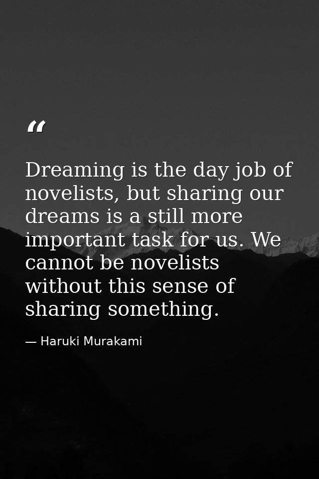 Dreaming is the day job of novelists, but sharing our dreams is a still more important task for us. We cannot be novelis — Haruki Murakami