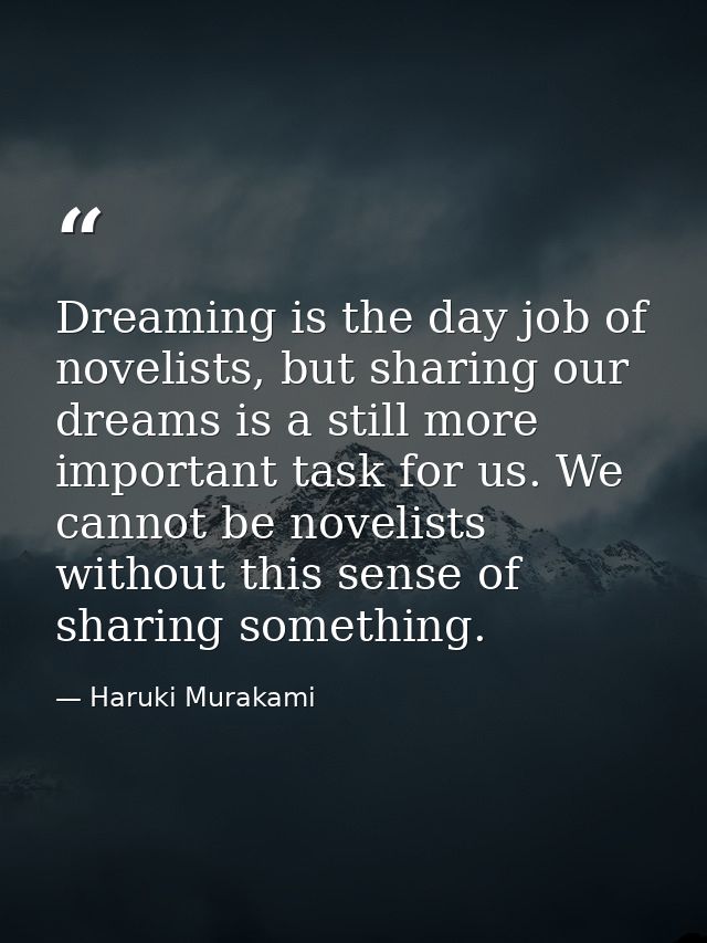 Dreaming is the day job of novelists, but sharing our dreams is a still more important task for us. We cannot be novelis — Haruki Murakami